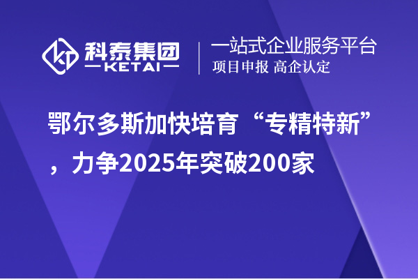 鄂尔多斯加快培育 “专精特新”,力争2025年突破200家