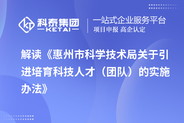 解读《惠州市科学技术局关于引进培育科技人才(团队)的实施办法》