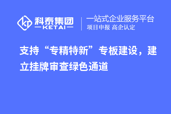 支持“专精特新”专板建设,建立挂牌审查绿色通道