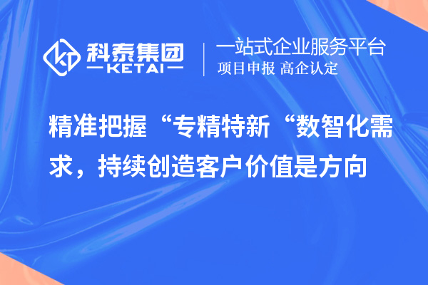 精准把握“专精特新“数智化需求,持续创造客户价值是方向