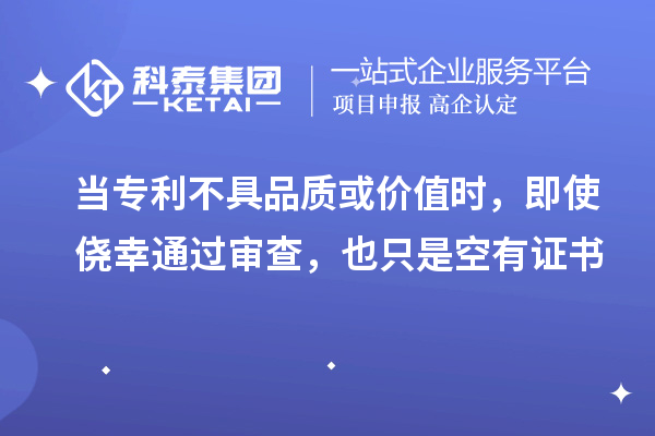 当专利不具品质或价值时,即使侥幸通过审查,也只是空有证书