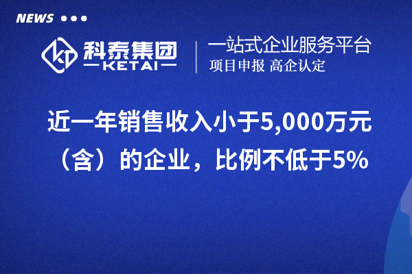 近一年销售收入小于5,000万元(含)的企业,比例不低于5%