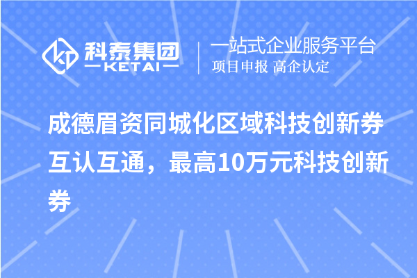 成德眉资同城化区域科技创新券互认互通,最高10万元科技创新券
