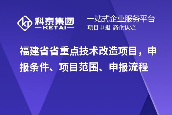 福建省省重点技术改造项目,申报条件、项目范围、申报流程