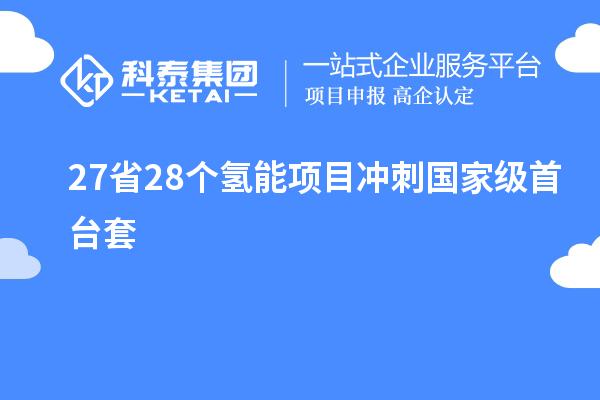 27省28个氢能项目冲刺国家级<a href=//jiuyouhuitech.com/stt/ target=_blank class=infotextkey>首台套</a>