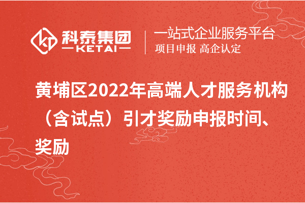 黄埔区2022年高端人才服务机构(含试点)引才奖励申报时间、奖励