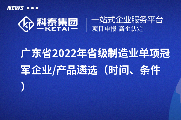 广东省2022年省级制造业单项冠军企业/产品遴选(时间、条件)