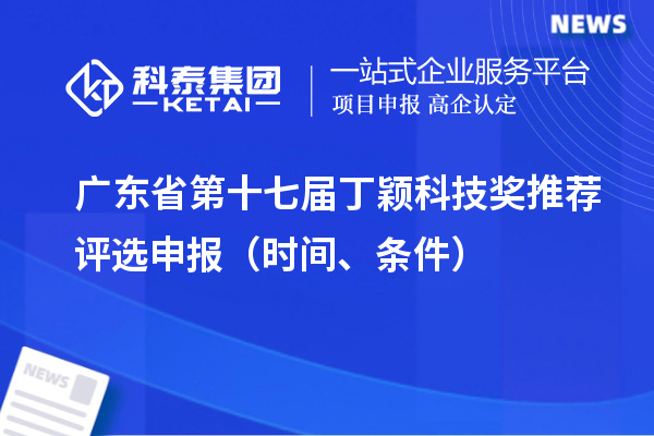广东省第十七届丁颖科技奖推荐评选申报(时间、条件)