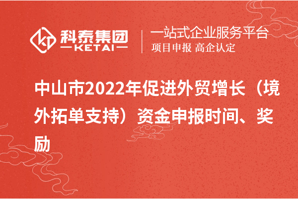 中山市2022年促进外贸增长(境外拓单支持)资金申报时间、奖励
