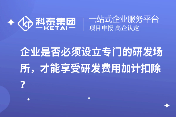 企业是否必须设立专门的研发场所,才能享受研发费用加计扣除?