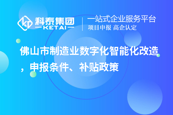 佛山市制造业数字化智能化改造,申报条件、补贴政策