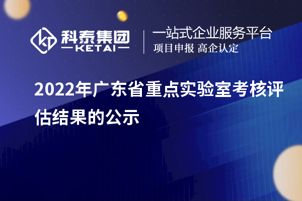2022年广东省重点实验室考核评估结果的公示
