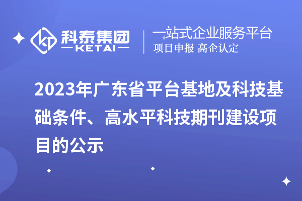 2023年广东省平台基地及科技基础条件、高水平科技期刊建设项目的公示