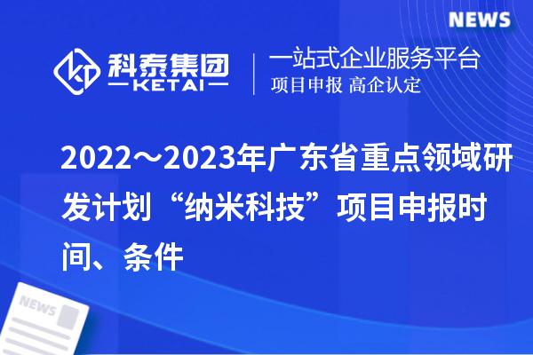 2022~2023年广东省重点领域研发计划“纳米科技”项目申报时间、条件