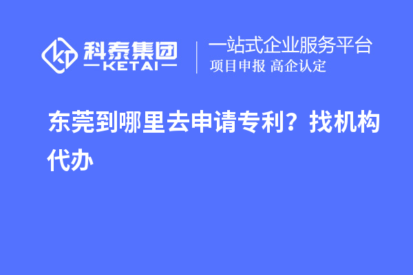 东莞到哪里去申请专利?找机构代办