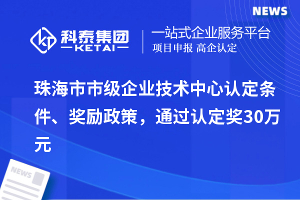 珠海市市级企业技术中心认定条件、奖励政策,通过认定奖30万元