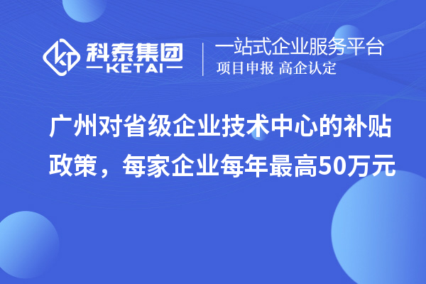 广州对省级企业技术中心的补贴政策,每家企业每年最高50万元