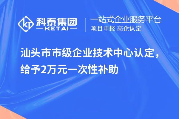汕头市市级企业技术中心认定,给予2万元一次性补助
