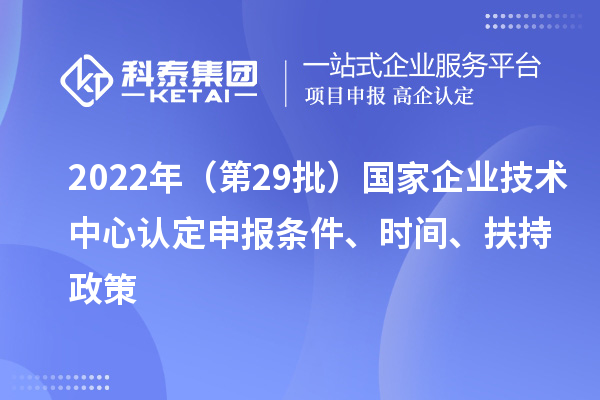 2022年(第29批)国家企业技术中心认定申报条件、时间、扶持政策