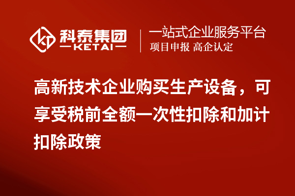 高新技术企业购买生产设备,可享受税前全额一次性扣除和加计扣除政策