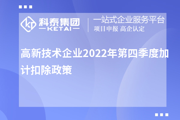高新技术企业2022年第四季度<a href=//jiuyouhuitech.com/fuwu/jiajikouchu.html target=_blank class=infotextkey>加计扣除</a>政策