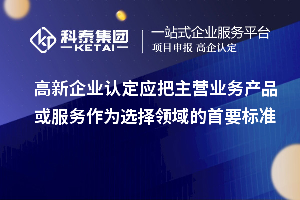 <a href=//jiuyouhuitech.com/gaoqi/ target=_blank class=infotextkey>高新企业认定</a>应把主营业务产品或服务作为选择领域的首要标准