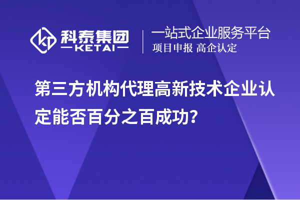 第三方机构代理高新技术企业认定能否百分之百成功?