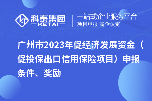 广州市2023年促经济发展资金(促投保出口信用保险项目)申报条件、奖励