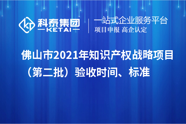 佛山市2021年知识产权战略项目(第二批)验收时间、标准