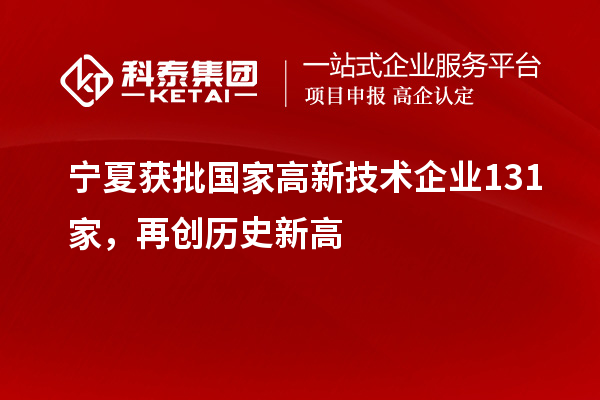 宁夏获批国家高新技术企业131家,再创历史新高