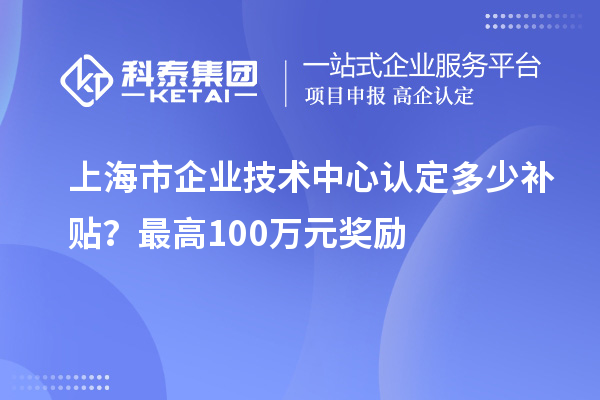 上海市企业技术中心认定多少补贴?最高100万元奖励