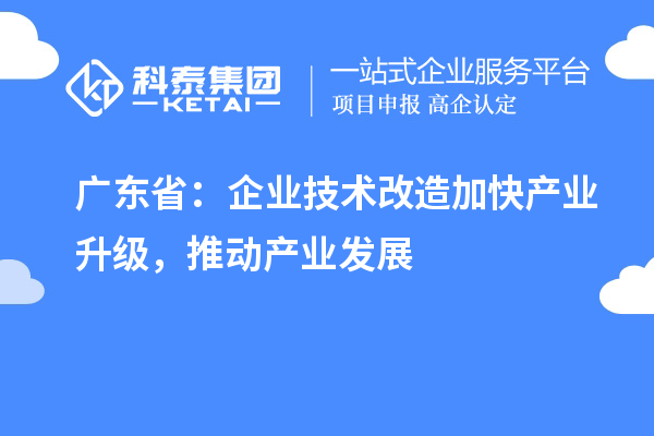 广东省:企业技术改造加快产业升级,推动产业发展