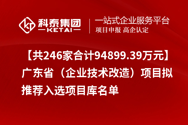 【共246家合计94899.39万元】广东省(企业技术改造)项目拟推荐入选项目库名单
