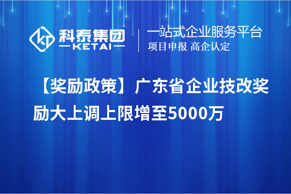 【奖励政策】广东省企业<a href=//jiuyouhuitech.com/fuwu/jishugaizao.html target=_blank class=infotextkey>技改</a>奖励大上调上限增至5000万