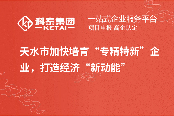 天水市加快培育“专精特新”企业,打造经济“新动能”