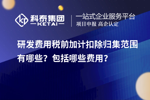 研发费用税前加计扣除归集范围有哪些?包括哪些费用?