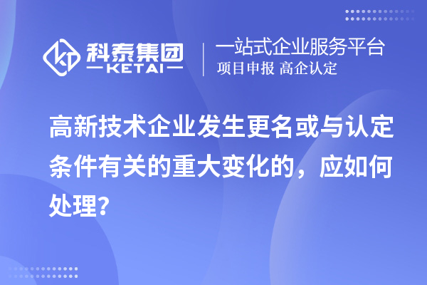 高新技术企业发生更名或与认定条件有关的重大变化的,应如何处理?