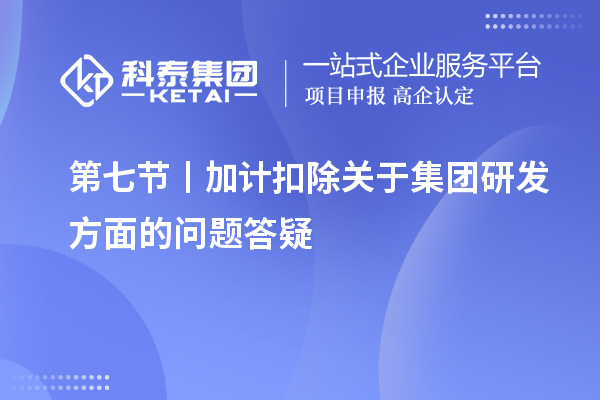 第七节丨<a href=//jiuyouhuitech.com/fuwu/jiajikouchu.html target=_blank class=infotextkey>加计扣除</a>关于集团研发方面的问题答疑