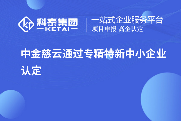 中金慈云通过<a href=//jiuyouhuitech.com/fuwu/zhuanjingtexin.html target=_blank class=infotextkey>专精特新中小企业</a>认定
