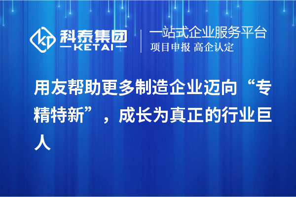 用友帮助更多制造企业迈向“专精特新”,成长为真正的行业巨人