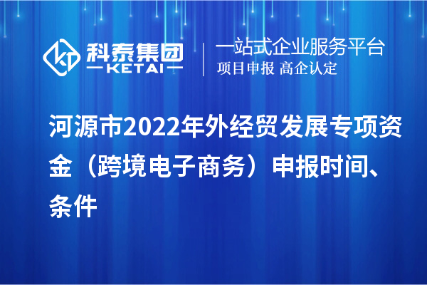河源市2022年外经贸发展专项资金(跨境电子商务)申报时间、条件