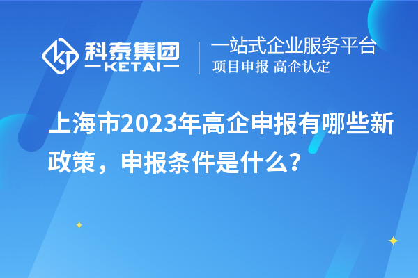 上海市2023年高企申报有哪些新政策,申报条件是什么?