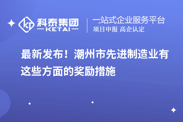 最新发布!潮州市先进制造业有这些方面的奖励措施