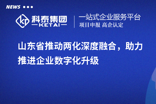 山东省推动两化深度融合,助力推进企业数字化升级