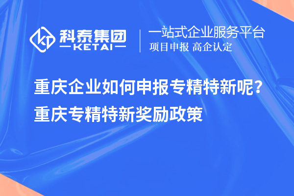 重庆企业如何申报专精特新呢?重庆专精特新奖励政策