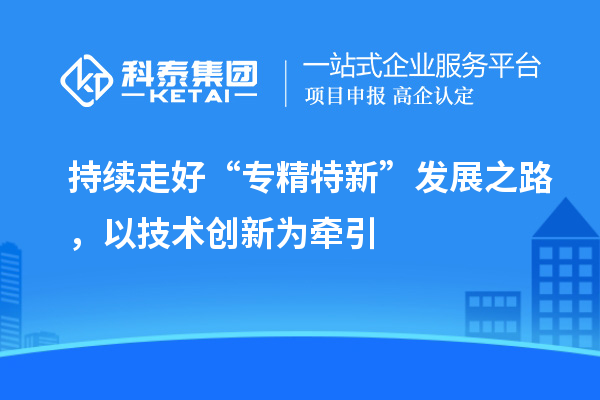 持续走好“专精特新”发展之路,以技术创新为牵引