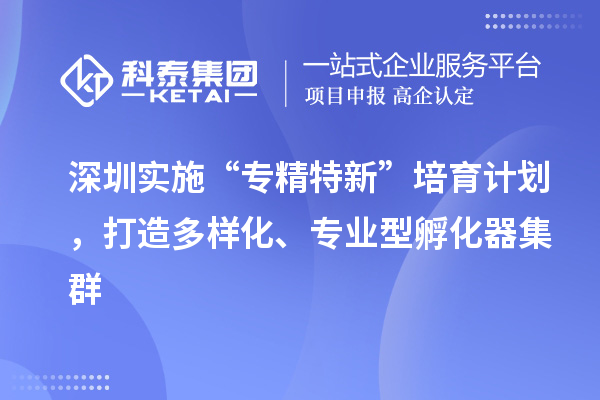 深圳实施“专精特新”培育计划，打造多样化、专业型孵化器集群