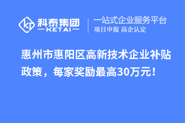 惠州市惠阳区高新技术企业补贴政策,每家奖励最高30万元!