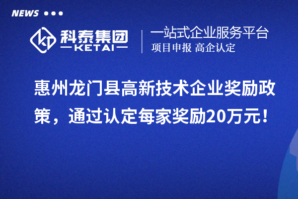 惠州龙门县高新技术企业奖励政策,通过认定每家奖励20万元!