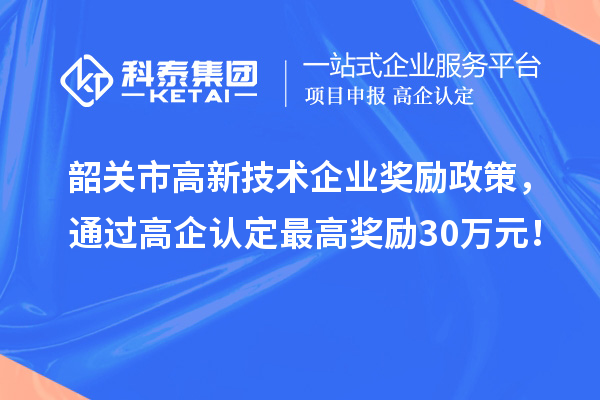 韶关市高新技术企业奖励政策,通过高企认定最高奖励30万元!